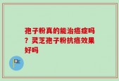孢子粉真的能治癌症吗？灵芝孢子粉抗癌效果好吗