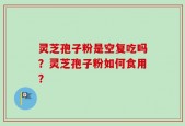 灵芝孢子粉是空复吃吗？灵芝孢子粉如何食用？