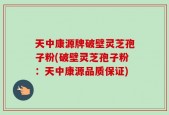 天中康源牌破壁灵芝孢子粉(破壁灵芝孢子粉：天中康源品质保证)