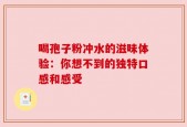 喝孢子粉冲水的滋味体验：你想不到的独特口感和感受