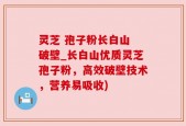 灵芝 孢子粉长白山 破壁_长白山优质灵芝孢子粉，高效破壁技术，营养易吸收)
