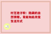 村芝孢子粉：隐藏的自然馈赠，竟能如此改变生活方式