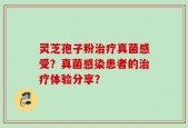 灵芝孢子粉治疗真菌感受？真菌感染患者的治疗体验分享？