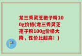 龙三秀灵芝孢子粉100g价格(龙三秀灵芝孢子粉100g价格大降，性价比超高！)