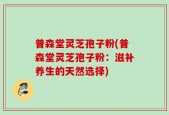 普森堂灵芝孢子粉(普森堂灵芝孢子粉：滋补养生的天然选择)