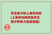 灵芝孢子粉上海农科院(上海农科院研发灵芝孢子粉助力免疫增强)