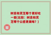 树舌和灵芝那个更好吃一些(比较：树舌和灵芝哪个口感更美味？)