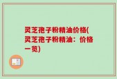 灵芝孢子粉精油价格(灵芝孢子粉精油：价格一览)