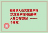 精神病人吃灵芝孢子粉(灵芝孢子粉对精神病人是否有帮助？——一个探究)