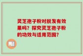 灵芝孢子粉对脱发有效果吗？探究灵芝孢子粉的功效与适用范围？