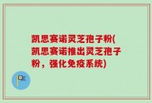 凯思赛诺灵芝孢子粉(凯思赛诺推出灵芝孢子粉，强化免疫系统)