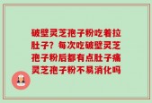 破壁灵芝孢子粉吃着拉肚子？每次吃破壁灵芝孢子粉后都有点肚子痛灵芝孢子粉不易消化吗