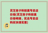 灵芝孢子粉胶囊专卖店价格(灵芝孢子粉胶囊价格明细，优选专卖店购买快捷实惠)