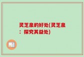 灵芝泉的好处(灵芝泉：探究其益处)