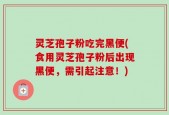 灵芝孢子粉吃完黑便(食用灵芝孢子粉后出现黑便，需引起注意！)