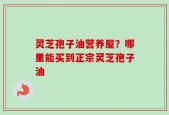 灵芝孢子油营养屋？哪里能买到正宗灵芝孢子油