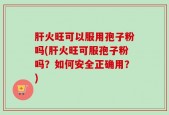 肝火旺可以服用孢子粉吗(肝火旺可服孢子粉吗？如何安全正确用？)