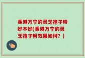 香港万宁的灵芝孢子粉好不好(香港万宁的灵芝孢子粉效果如何？)
