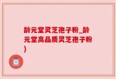 龄元堂灵芝孢子粉_龄元堂高品质灵芝孢子粉)