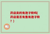 药店卖的有孢子粉吗(药店是否有售有孢子粉？)