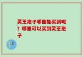灵芝孢子哪里能买到呢？哪里可以买到灵芝孢子