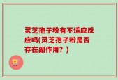 灵芝孢子粉有不适应反应吗(灵芝孢子粉是否存在副作用？)