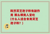 既然灵芝孢子粉有副作用 那么哪类人宜吃 (什么人适合食用灵芝孢子粉？)