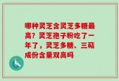 哪种灵芝含灵芝多糖最高？灵芝孢子粉吃了一年了，灵芝多糖、三萜成份含量双高吗