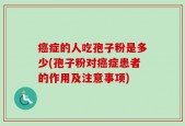 癌症的人吃孢子粉是多少(孢子粉对癌症患者的作用及注意事项)