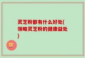 灵芝粉都有什么好处(领略灵芝粉的健康益处)
