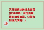 灵芝面膜涂抹油皮面霜(控油神器！灵芝面膜搭配油皮面霜，让你告别油光满面！)