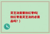 灵芝汤需要放红枣吗(放红枣是灵芝汤的必需品吗？)