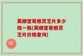 芙顺堂葛根灵芝片多少钱一瓶(芙顺堂葛根灵芝片价格查询)