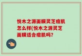 悦木之源面膜灵芝痘肌怎么样(悦木之源灵芝面膜适合痘肌吗？
