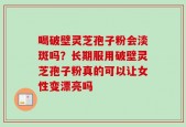 喝破壁灵芝孢子粉会淡斑吗？长期服用破壁灵芝孢子粉真的可以让女性变漂亮吗
