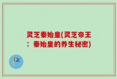 灵芝秦始皇(灵芝帝王：秦始皇的养生秘密)