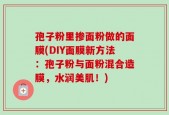 孢子粉里掺面粉做的面膜(DIY面膜新方法：孢子粉与面粉混合造膜，水润美肌！)