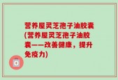 营养屋灵芝孢子油胶囊(营养屋灵芝孢子油胶囊——改善健康，提升免疫力)