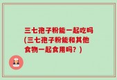 三七孢子粉能一起吃吗(三七孢子粉能和其他食物一起食用吗？)