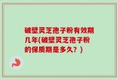 破壁灵芝孢子粉有效期几年(破壁灵芝孢子粉的保质期是多久？)
