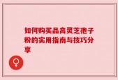 如何购买品高灵芝孢子粉的实用指南与技巧分享