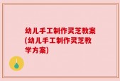 幼儿手工制作灵芝教案(幼儿手工制作灵芝教学方案)
