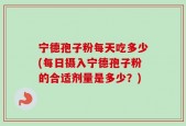 宁德孢子粉每天吃多少(每日摄入宁德孢子粉的合适剂量是多少？)