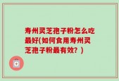寿州灵芝孢子粉怎么吃最好(如何食用寿州灵芝孢子粉最有效？)