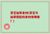 灵芝仙草素材(灵芝与仙草搭配的素材有哪些？)