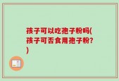 孩子可以吃孢子粉吗(孩子可否食用孢子粉？)