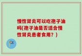 慢性肾炎可以吃孢子油吗(孢子油是否适合慢性肾炎患者食用？)