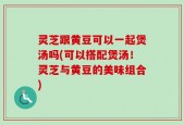 灵芝跟黄豆可以一起煲汤吗(可以搭配煲汤！灵芝与黄豆的美味组合)