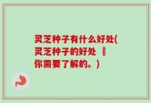 灵芝种子有什么好处(灵芝种子的好处 – 你需要了解的。)