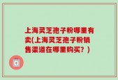 上海灵芝孢子粉哪里有卖(上海灵芝孢子粉销售渠道在哪里购买？)